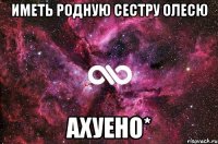 Иметь родную сестру Олесю АхУеНо*