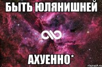 быть ЮлянишНей АхУеННо*