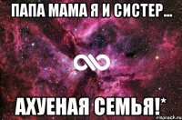 ПаПа МаМа Я и СиСтер... АхуЕнАя СеМья!*