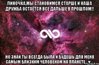 Линочка,мы становимся старше и наша дружба остаётся все дальше в прошлом!! Но знай,ты всегда была и будешь для меня самым близким человеком на планете...♥∞