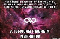 Самый главный мужчина моей жизни это ты, Папочка, и сколько бы мне не было лет, я всегда останусь для тебя маленькой папиной дочкой.. а ты-моим главным Мужчиной