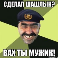 Сделал шашлык? Вах ты мужик!