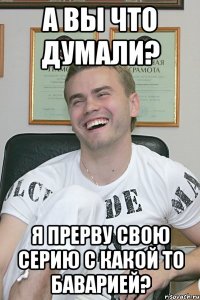 А вы что думали? Я прерву свою серию с какой то Баварией?