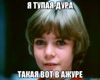 Я тупая дура Такая вот В ажуре