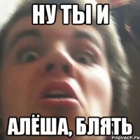 Ну ты и Алёша, блять