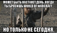 Может быть настанет день, когда ты бросишь World of Warcraft. Но только не сегодня.