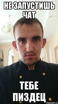 не запустишь чат тебе пиздец