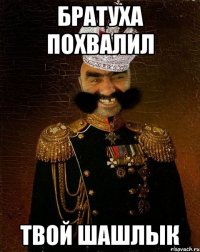 Братуха похвалил твой шашлык