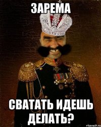 Зарема сватать идешь делать?