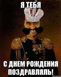 я тебя с днем рождения поздравляль!