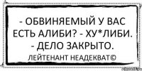 - Обвиняемый у вас есть алиби? - Ху*либи. - Дело закрыто. Лейтенант Неадекват©