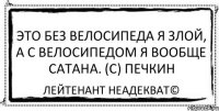 Это без велосипеда я злой, а с велосипедом я вообще сатана. (с) Печкин Лейтенант Неадекват©