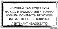 - Слушай, там будет куча народу и громкая электронная музыка, почему ты не хочешь идти? - Не понял вопроса. Лейтенант Неадекват©