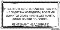 У тех, кто в детстве надевает шапку, не сидит на холодном, вовремя ложится спать и не чешет манту, линия жизни по локоть. Лейтенант Неадекват©