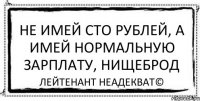 Не имей сто рублей, а имей нормальную зарплату, нищеброд Лейтенант Неадекват©