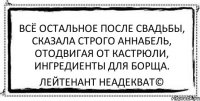 всё остальное после свадьбы, сказала строго аннабель, отодвигая от кастрюли, ингредиенты для борща. Лейтенант Неадекват©