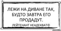 Лежи на диване так, будто завтра его продадут. Лейтенант Неадекват©