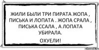 Жили были три пирата жопа , писька и лопата . Жопа срала , писька ссала , а лопата убирала. ОХУЕЛИ!