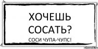 ХОЧЕШЬ СОСАТЬ? СОСИ ЧУПА-ЧУПС!