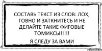 составь текст из слов: лох, говно и заткнитесь и не делайте такие фиговые томиксы!!!!! я следу за вами