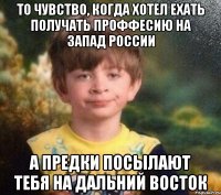 То чувство, когда хотел ехать получать проффесию на Запад России А предки посылают тебя на дальний восток