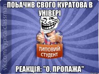 Поьачив свого куратова в універі Реакція: "О, пропажа"