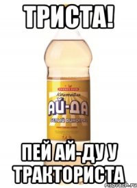 Триста! Пей Ай-Ду у тракториста