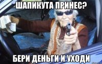 Шапикута принес? Бери деньги и уходи
