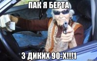 пак я Берта з диких 90-х!!!1
