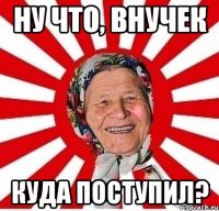 Ну что, внучек Куда поступил?