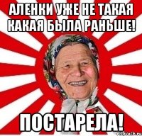 Аленки уже не такая какая была раньше! Постарела!