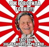 Я Ж ГОВОРИЛА ГОВНО!!! А ТЫ? ОНО ЗАБРОДИЛО...ЗАБРОДИЛО...