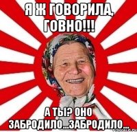 Я Ж ГОВОРИЛА, ГОВНО!!! А ТЫ? ОНО ЗАБРОДИЛО...ЗАБРОДИЛО...