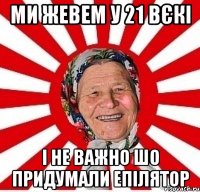 МИ ЖЕВЕМ У 21 ВЄКІ І НЕ ВАЖНО шо придумали епілятор