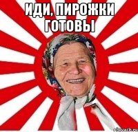 иди, пирожки готовы 