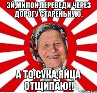 Эй,милок,переведи через дорогу старенькую, а то,сука,яйца отщипаю!!