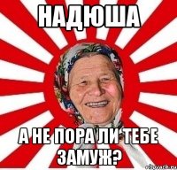 надюша а не пора ли тебе замуж?