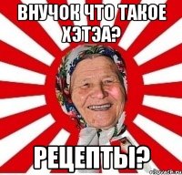 Внучок что такое ХЭТЭА? РЕЦЕПТЫ?