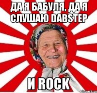 Да я бабуля, да я слушаю dabstep и rock