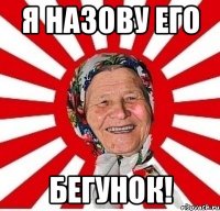 Я назову его Бегунок!