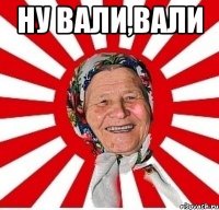 Ну вали,вали 