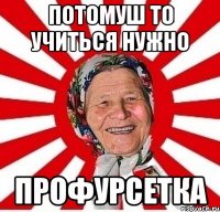 ПОТОМУШ ТО УЧИТЬСЯ НУЖНО ПРОФУРСЕТКА