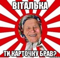 Віталька ти карточку брав?