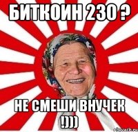 Биткоин 230 ? Не смеши внучек !)))