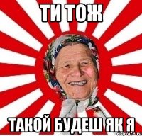 Ти тож такой будеш як я