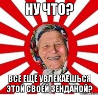 Ну что? Все ещё увлекаешься этой своей Зенданой?