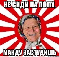 Не сиди на полу, Манду застудишь