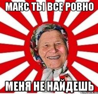 Макс ты все ровно Меня не найдешь