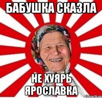 БАБУШКА СКАЗЛА НЕ ХУЯРЬ ЯРОСЛАВКА