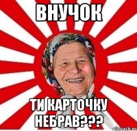 Внучок ти карточку небрав???